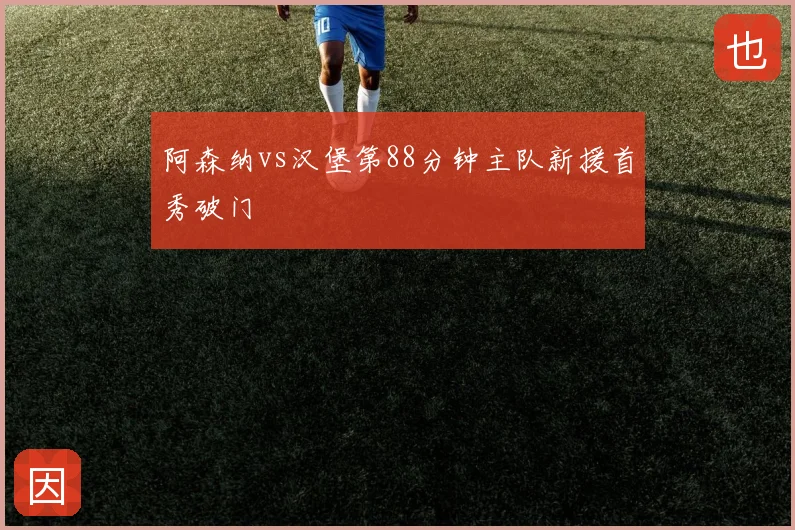 阿森纳vs汉堡第88分钟主队新援首秀破门