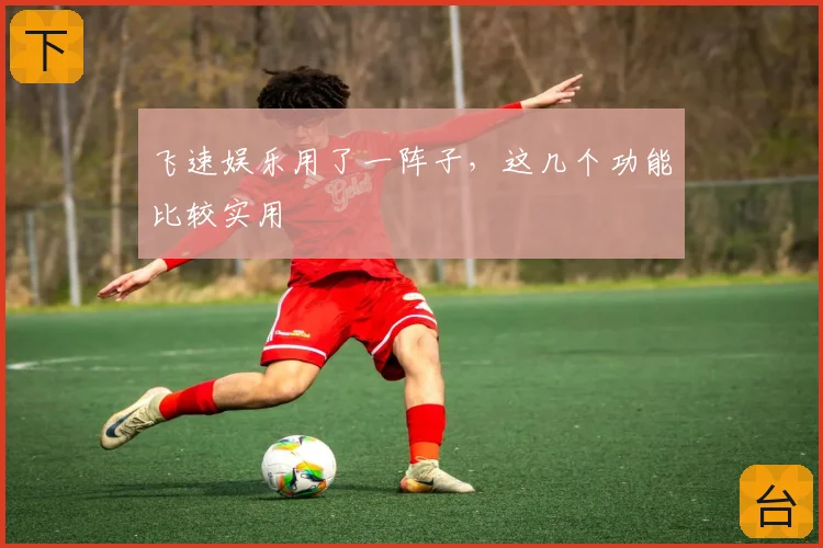 飞速娱乐用了一阵子，这几个功能比较实用