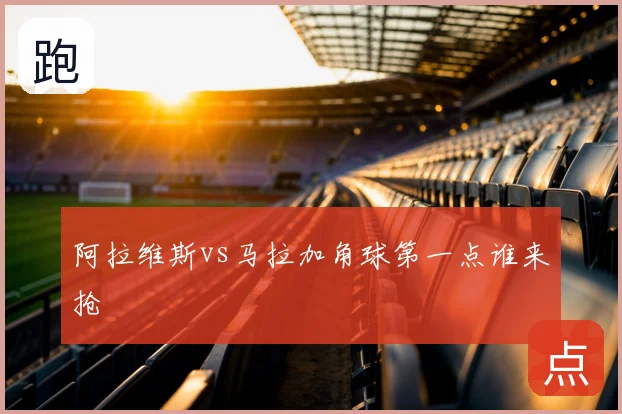 阿拉维斯vs马拉加角球第一点谁来抢