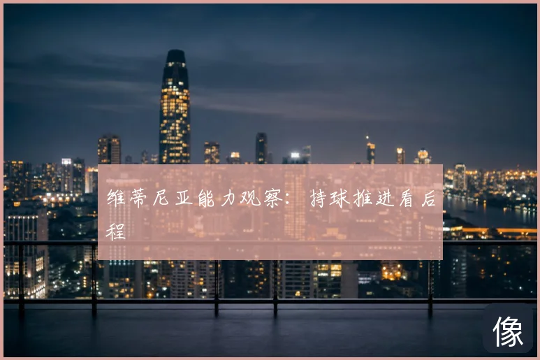 维蒂尼亚能力观察：持球推进看后程