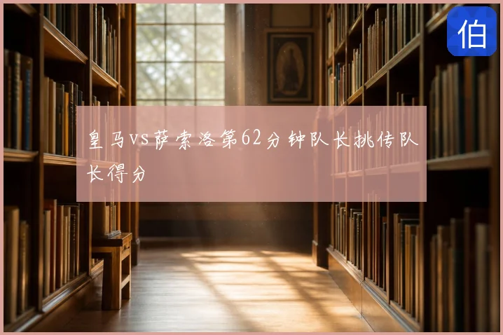 皇马vs萨索洛第62分钟队长挑传队长得分