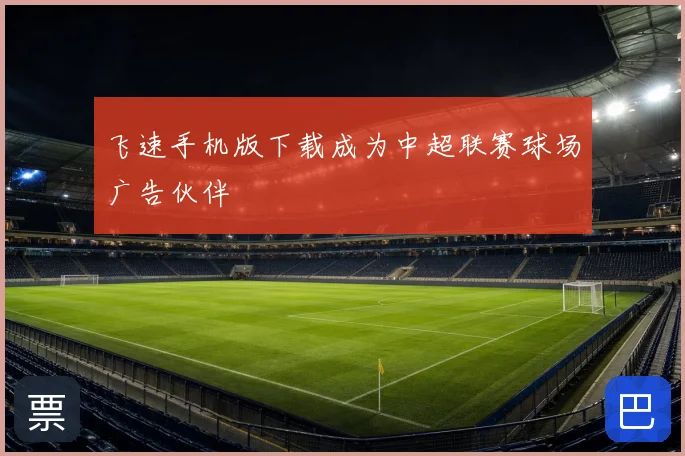 飞速手机版下载成为中超联赛球场广告伙伴
