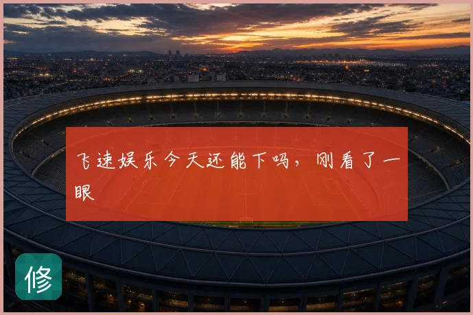 飞速娱乐今天还能下吗，刚看了一眼