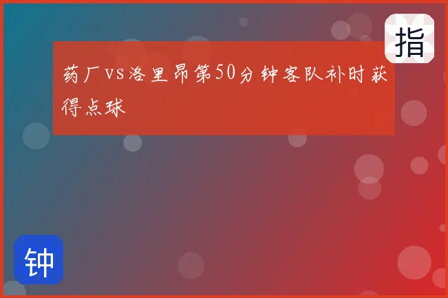 药厂vs洛里昂第50分钟客队补时获得点球